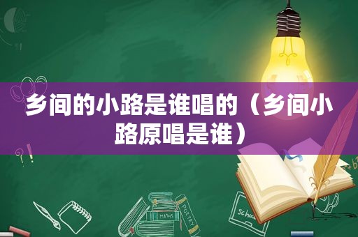 乡间的小路是谁唱的（乡间小路原唱是谁）