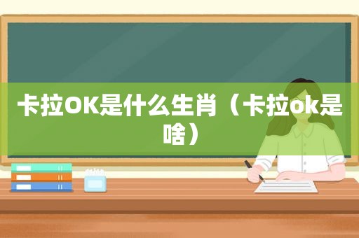 卡拉OK是什么生肖（卡拉ok是啥）