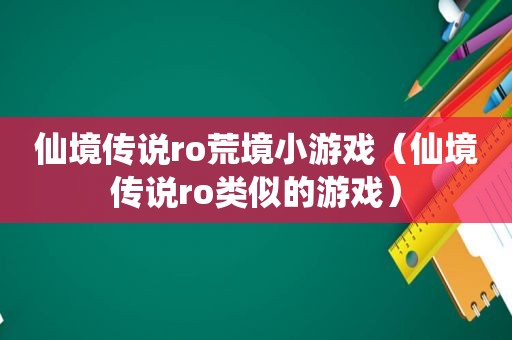 仙境传说ro荒境小游戏（仙境传说ro类似的游戏）