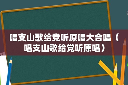 唱支山歌给党听原唱大合唱（唱支山歌给党听原唱）