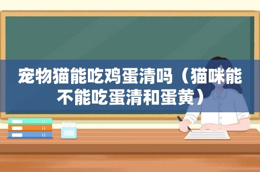 宠物猫能吃鸡蛋清吗（猫咪能不能吃蛋清和蛋黄）