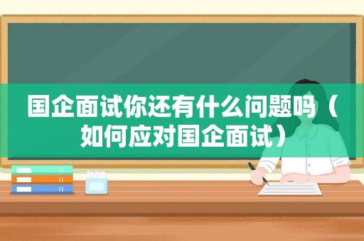 国企面试你还有什么问题吗（如何应对国企面试）