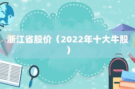 浙江省股价（2022年十大牛股）