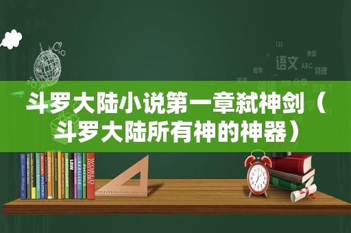 斗罗大陆小说第一章弑神剑（斗罗大陆所有神的神器）