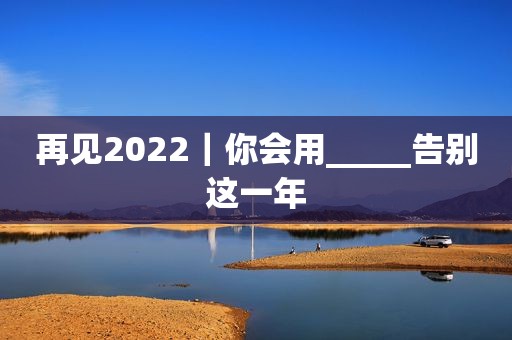 再见2022｜你会用_____告别这一年