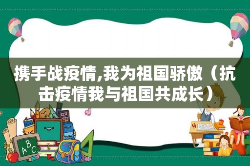 携手战疫情,我为祖国骄傲（抗击疫情我与祖国共成长）