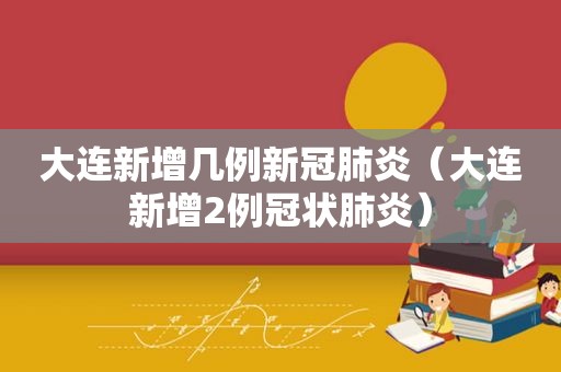 大连新增几例新冠肺炎（大连新增2例冠状肺炎）