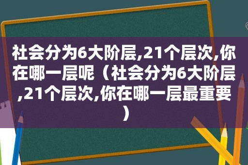 社会分为6大阶层,21个层次,你在哪一层呢（社会分为6大阶层,21个层次,你在哪一层最重要）