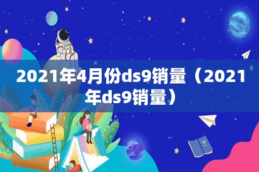 2021年4月份ds9销量（2021年ds9销量）