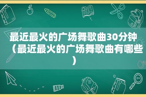 最近最火的广场舞歌曲30分钟（最近最火的广场舞歌曲有哪些）