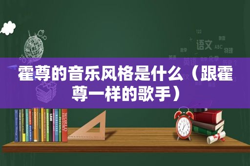 霍尊的音乐风格是什么（跟霍尊一样的歌手）