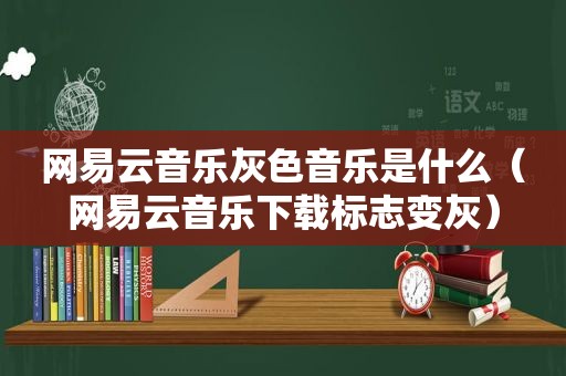 网易云音乐灰色音乐是什么（网易云音乐下载标志变灰）