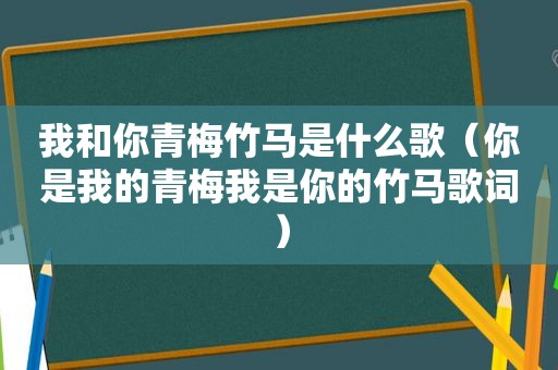 我和你青梅竹马是什么歌（你是我的青梅我是你的竹马歌词）