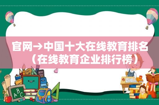 官网→中国十大在线教育排名（在线教育企业排行榜）