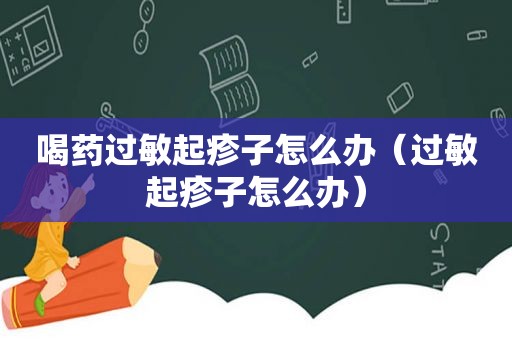 喝药过敏起疹子怎么办（过敏起疹子怎么办）