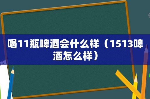 喝11瓶啤酒会什么样（1513啤酒怎么样）