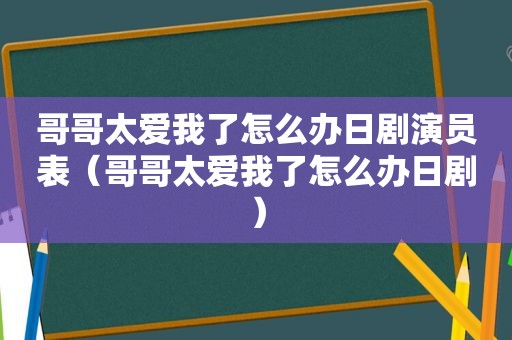 哥哥太爱我了怎么办日剧演员表（哥哥太爱我了怎么办日剧）