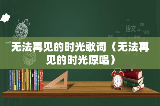 无法再见的时光歌词（无法再见的时光原唱）