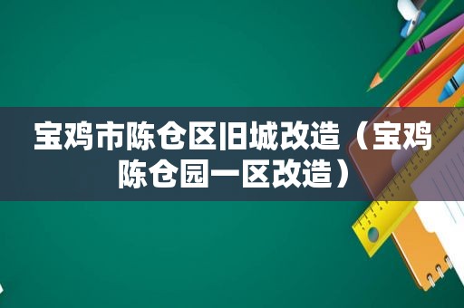 宝鸡市陈仓区旧城改造（宝鸡陈仓园一区改造）