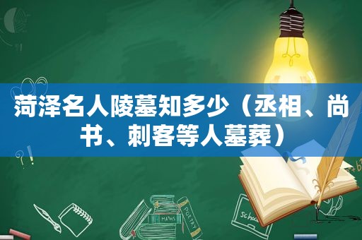 菏泽名人陵墓知多少（丞相、尚书、刺客等人墓葬）