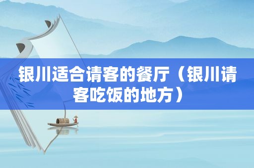 银川适合请客的餐厅（银川请客吃饭的地方）