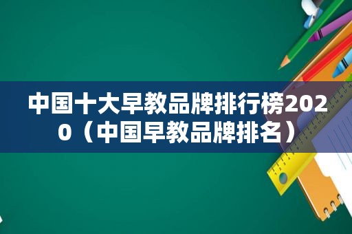 中国十大早教品牌排行榜2020（中国早教品牌排名）