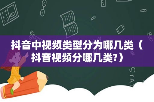 抖音中视频类型分为哪几类（抖音视频分哪几类?）