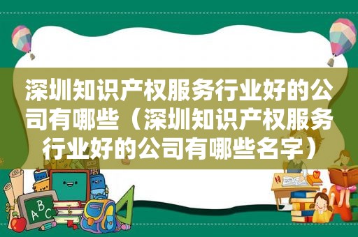 深圳知识产权服务行业好的公司有哪些（深圳知识产权服务行业好的公司有哪些名字）