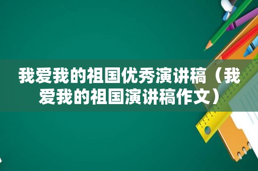 我爱我的祖国优秀演讲稿（我爱我的祖国演讲稿作文）