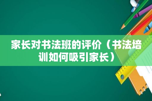 家长对书法班的评价（书法培训如何吸引家长）