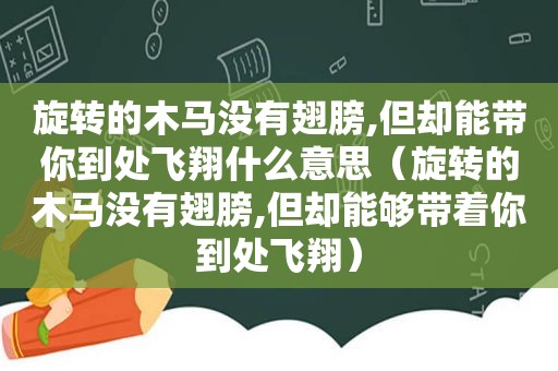 旋转的木马没有翅膀,但却能带你到处飞翔什么意思（旋转的木马没有翅膀,但却能够带着你到处飞翔）