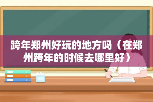 跨年郑州好玩的地方吗（在郑州跨年的时候去哪里好）