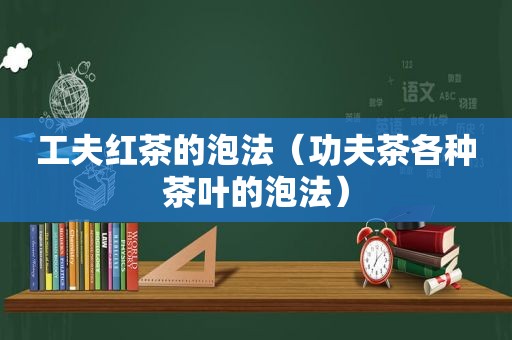 工夫红茶的泡法（功夫茶各种茶叶的泡法）