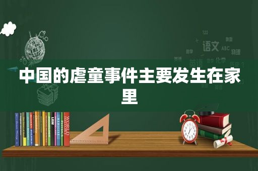 中国的虐童事件主要发生在家里