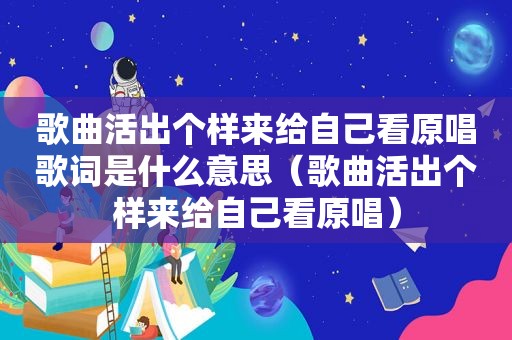 歌曲活出个样来给自己看原唱歌词是什么意思（歌曲活出个样来给自己看原唱）