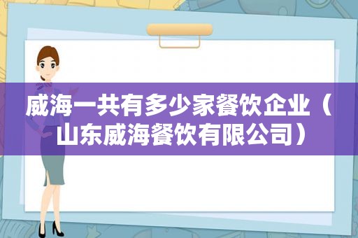 威海一共有多少家餐饮企业（山东威海餐饮有限公司）