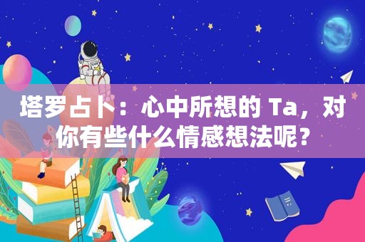 塔罗占卜：心中所想的 Ta，对你有些什么情感想法呢？