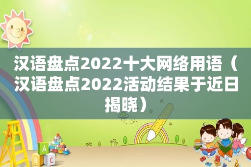 汉语盘点2022十大网络用语（汉语盘点2022活动结果于近日揭晓）