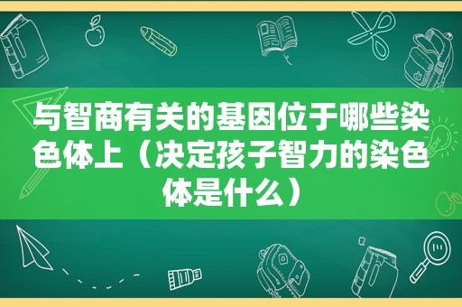 与智商有关的基因位于哪些染色体上（决定孩子智力的染色体是什么）