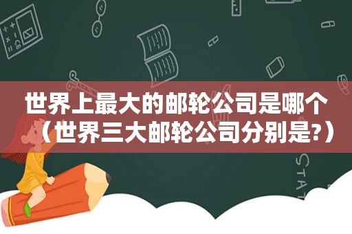 世界上最大的邮轮公司是哪个（世界三大邮轮公司分别是?）