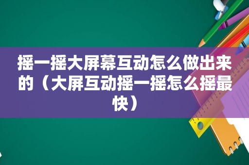 摇一摇大屏幕互动怎么做出来的（大屏互动摇一摇怎么摇最快）