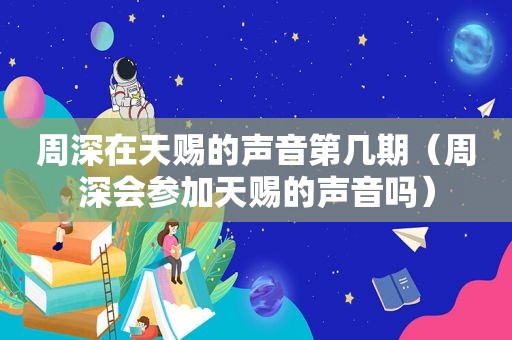 周深在天赐的声音第几期（周深会参加天赐的声音吗）