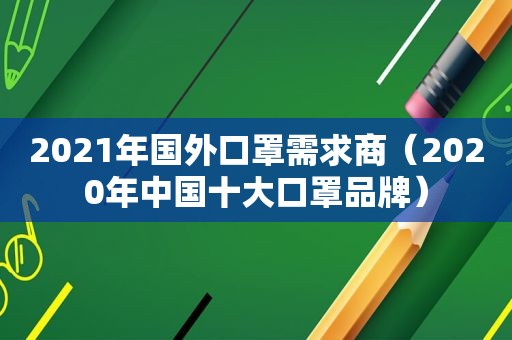 2021年国外口罩需求商（2020年中国十大口罩品牌）