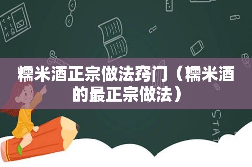 糯米酒正宗做法窍门（糯米酒的最正宗做法）