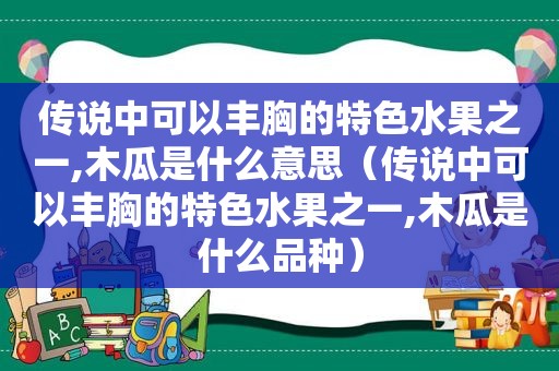 传说中可以丰胸的特色水果之一,木瓜是什么意思（传说中可以丰胸的特色水果之一,木瓜是什么品种）