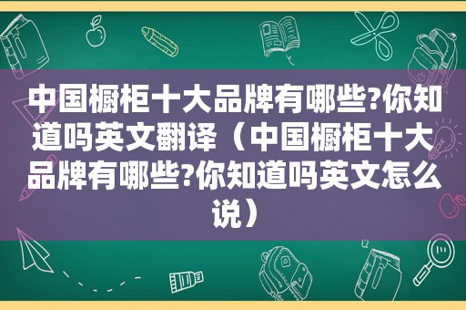 中国橱柜十大品牌有哪些?你知道吗英文翻译（中国橱柜十大品牌有哪些?你知道吗英文怎么说）