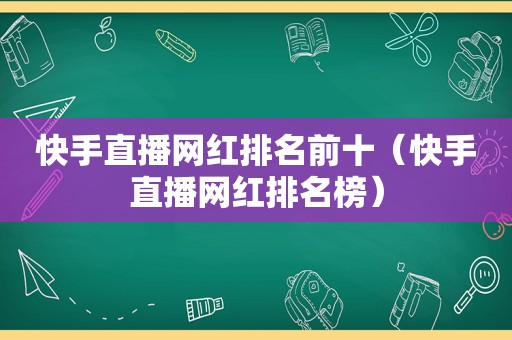 快手直播网红排名前十（快手直播网红排名榜）