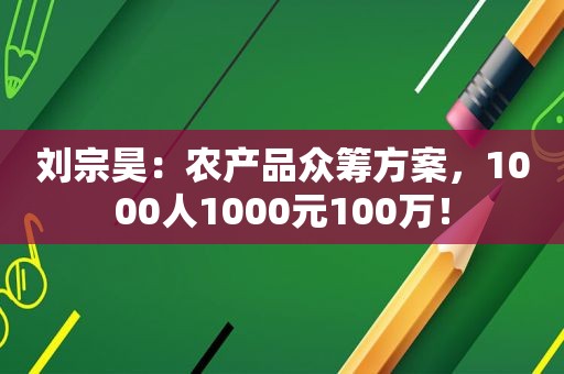 刘宗昊：农产品众筹方案，1000人1000元100万！