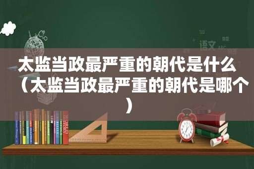 太监当政最严重的朝代是什么（太监当政最严重的朝代是哪个）