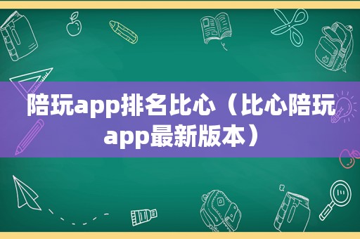 陪玩app排名比心（比心陪玩app最新版本）